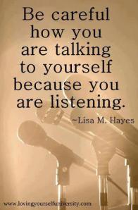 Be careful how you are talking to yourself because you are listening